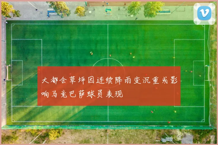 大都会草坪因连续降雨变沉重或影响马竞巴萨球员表现