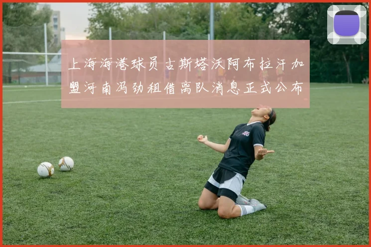 上海海港球员古斯塔沃阿布拉汗加盟河南冯劲租借离队消息正式公布