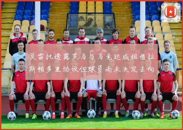 莫雷托透露罗马与马竞达成租借拉斯帕多里协议但球员尚未决定去向