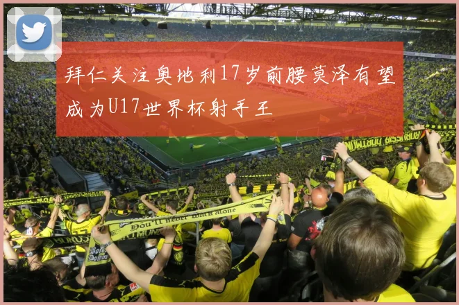 拜仁关注奥地利17岁前腰莫泽有望成为U17世界杯射手王