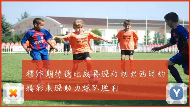 穆帅期待德比战再现对切尔西时的精彩表现助力球队胜利