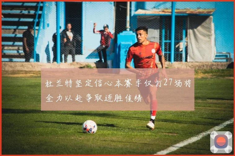 杜兰特坚定信心本赛季仅打27场将全力以赴争取连胜佳绩