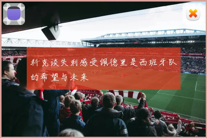 科克谈失利感受佩德里是西班牙队的希望与未来