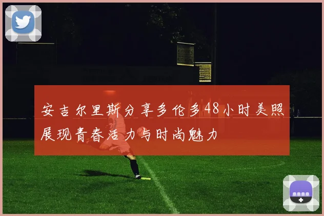 安吉尔里斯分享多伦多48小时美照展现青春活力与时尚魅力