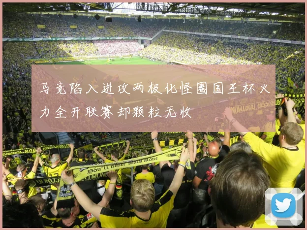 马竞陷入进攻两极化怪圈国王杯火力全开联赛却颗粒无收