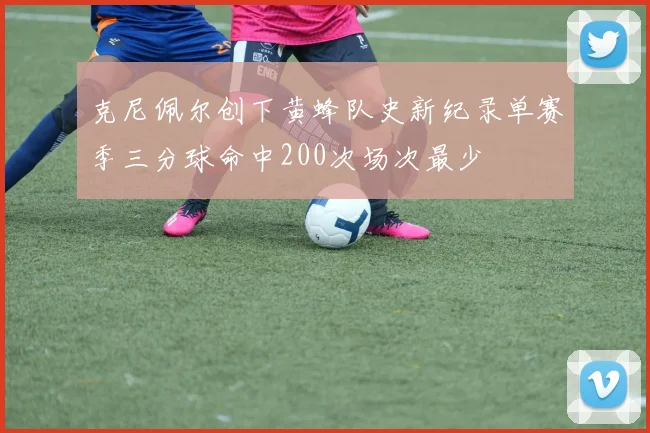 克尼佩尔创下黄蜂队史新纪录单赛季三分球命中200次场次最少