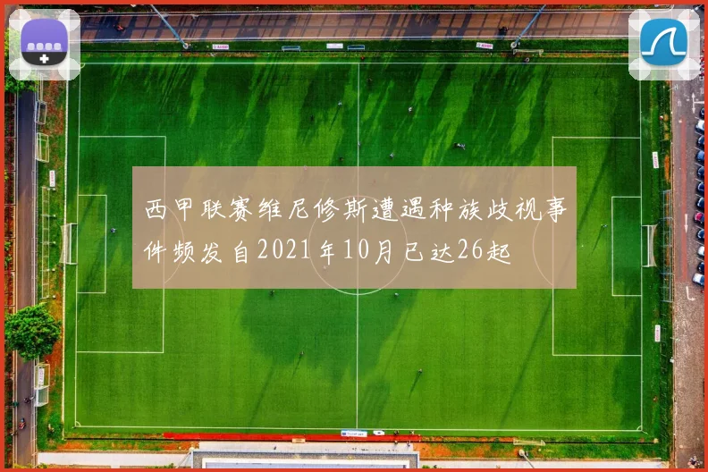 西甲联赛维尼修斯遭遇种族歧视事件频发自2021年10月已达26起