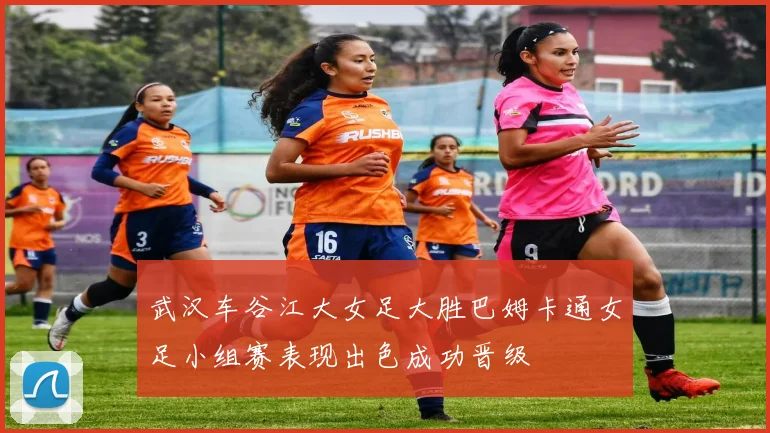 武汉车谷江大女足大胜巴姆卡通女足小组赛表现出色成功晋级