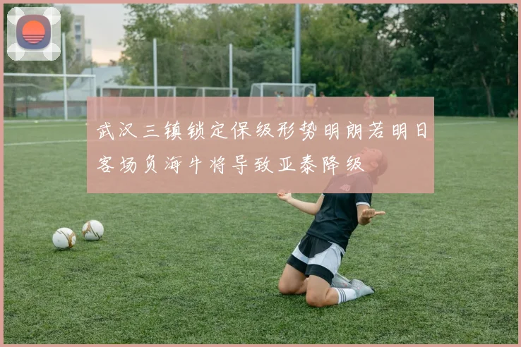 武汉三镇锁定保级形势明朗若明日客场负海牛将导致亚泰降级