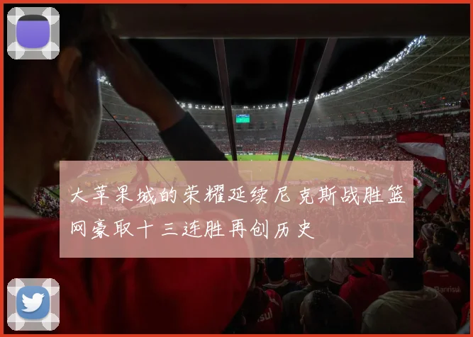 大苹果城的荣耀延续尼克斯战胜篮网豪取十三连胜再创历史