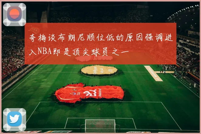 夸梅谈布朗尼顺位低的原因强调进入NBA即是顶尖球员之一