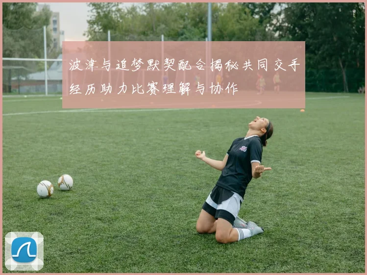 波津与追梦默契配合揭秘共同交手经历助力比赛理解与协作