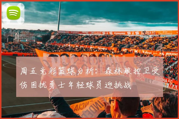 周五竞彩篮球分析：森林狼控卫受伤困扰勇士年轻球员迎挑战
