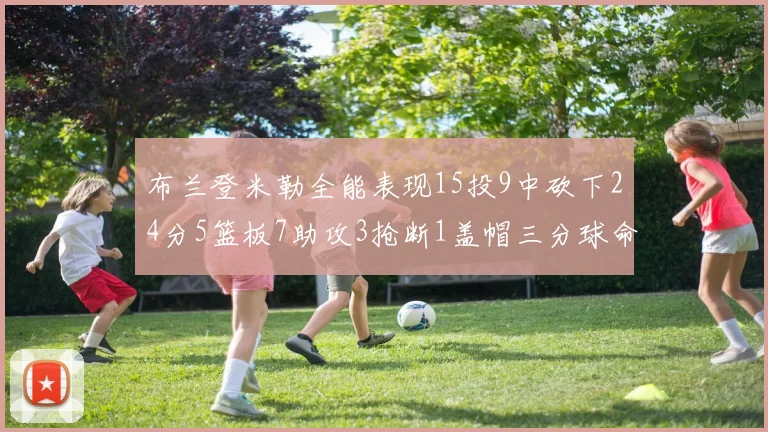布兰登米勒全能表现15投9中砍下24分5篮板7助攻3抢断1盖帽三分球命中率高达57